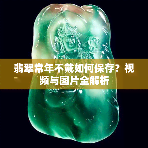 翡翠常年不戴如何保存？视频与图片全解析