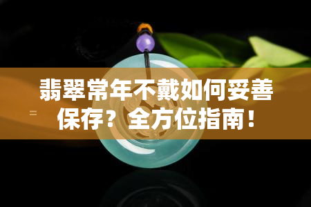 翡翠常年不戴如何妥善保存？全方位指南！