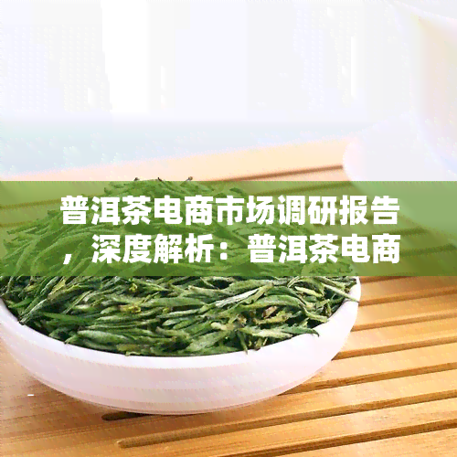 普洱茶电商市场调研报告，深度解析：普洱茶电商市场的现状与趋势——2023年调研报告