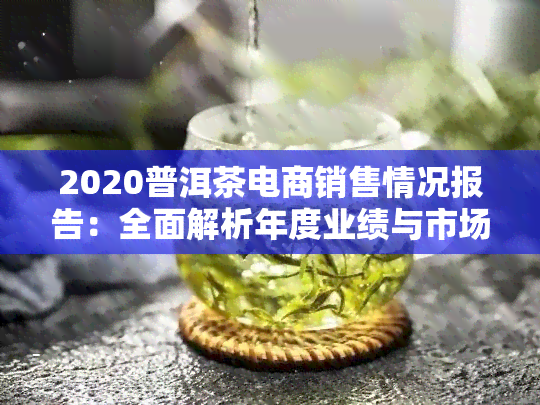 2020普洱茶电商销售情况报告：全面解析年度业绩与市场趋势