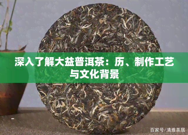 深入了解大益普洱茶：历、制作工艺与文化背景