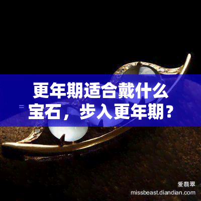 更年期适合戴什么宝石，步入更年期？这些宝石或许能为你带来舒适与安宁