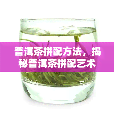 普洱茶拼配方法，揭秘普洱茶拼配艺术：如何调配出完美的口感？