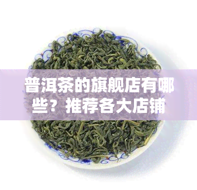 普洱茶的旗舰店有哪些？推荐各大店铺