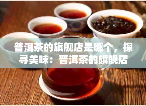 普洱茶的旗舰店是哪个，探寻美味：普洱茶的旗舰店在哪里？