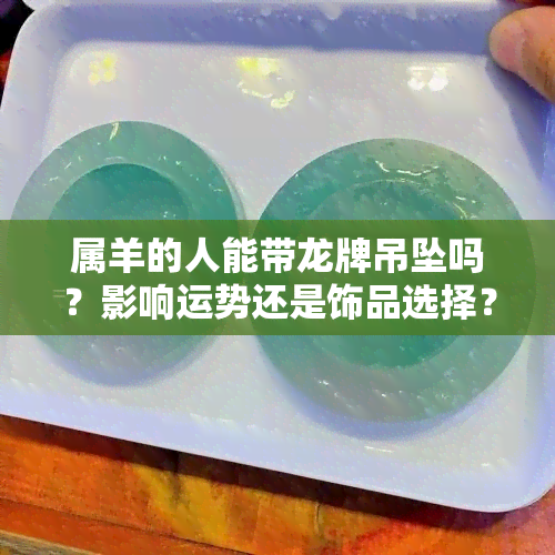 属羊的人能带龙牌吊坠吗？影响运势还是饰品选择？