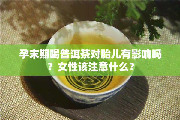 孕末期喝普洱茶对胎儿有影响吗？女性该注意什么？