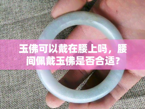 玉佛可以戴在腰上吗，腰间佩戴玉佛是否合适？