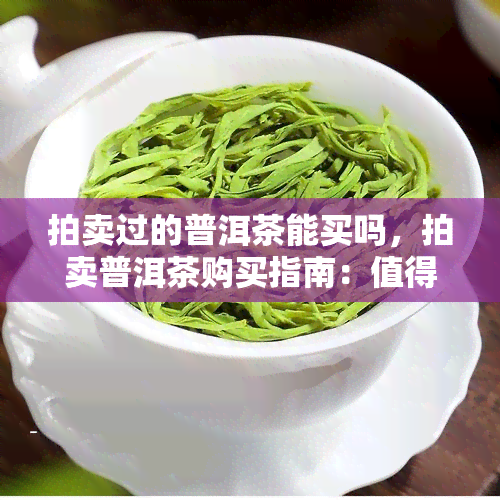 拍卖过的普洱茶能买吗，拍卖普洱茶购买指南：值得入手吗？