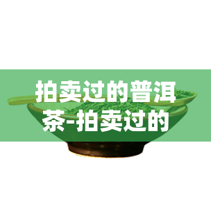 拍卖过的普洱茶-拍卖过的普洱茶能买吗