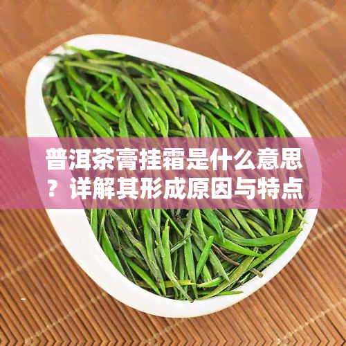 普洱茶膏挂霜是什么意思？详解其形成原因与特点