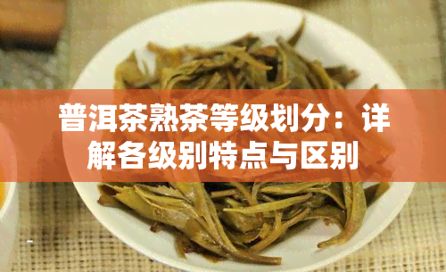 普洱茶熟茶等级划分：详解各级别特点与区别