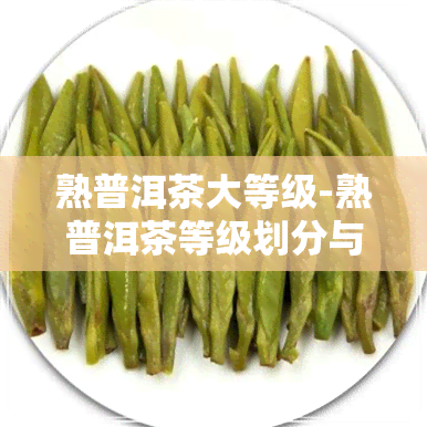 熟普洱茶大等级-熟普洱茶等级划分与价格