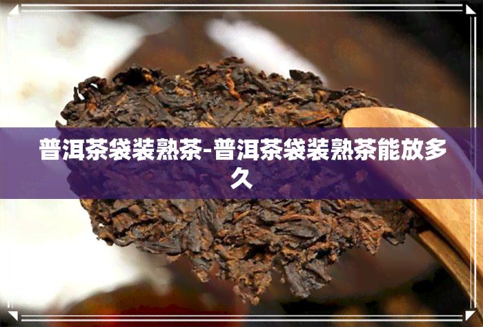 普洱茶袋装熟茶-普洱茶袋装熟茶能放多久