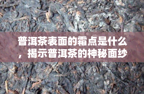 普洱茶表面的霜点是什么，揭示普洱茶的神秘面纱：表面霜点的由来与影响