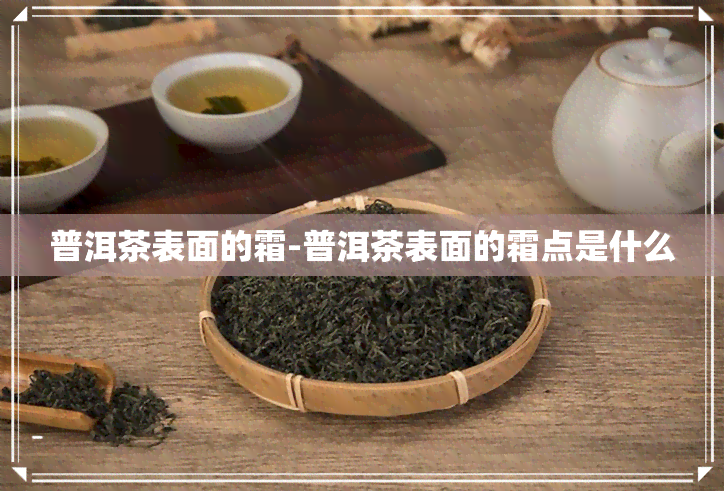 普洱茶表面的霜-普洱茶表面的霜点是什么