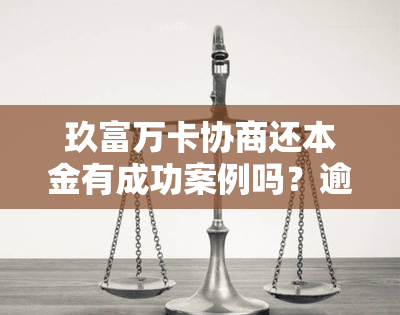 玖富万卡协商还本金有成功案例吗？逾期4年如何处理？