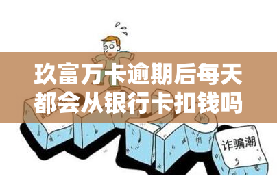 玖富万卡逾期后每天都会从银行卡扣钱吗？真有此事？