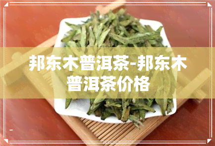 邦东木普洱茶-邦东木普洱茶价格