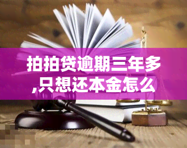 拍拍贷逾期三年多,只想还本金怎么解决，急需解决方案：拍拍贷逾期三年，只想偿还本金