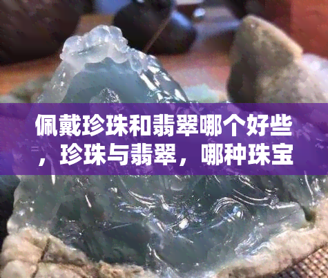 佩戴珍珠和翡翠哪个好些，珍珠与翡翠，哪种珠宝更适合你？