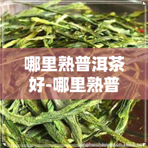 哪里熟普洱茶好-哪里熟普洱茶好喝