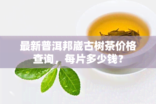 最新普洱邦崴古树茶价格查询，每片多少钱？