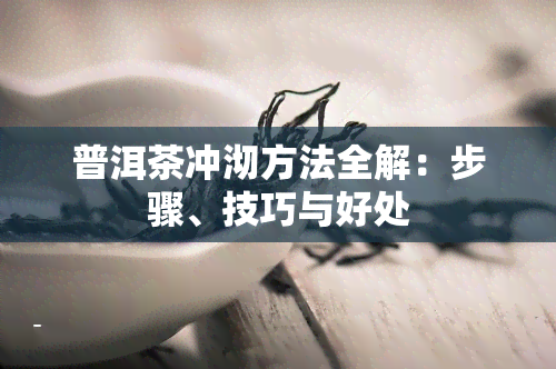 普洱茶冲沏方法全解：步骤、技巧与好处