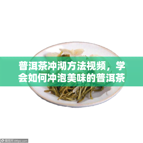 普洱茶冲沏方法视频，学会如何冲泡美味的普洱茶！看这里~