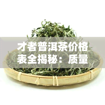 才者普洱茶价格表全揭秘：质量如何？是否为学费茶？