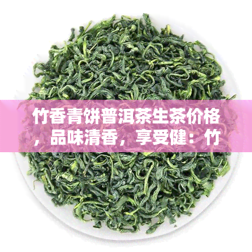 竹香青饼普洱茶生茶价格，品味清香，享受健：竹香青饼普洱茶生茶的价格解析