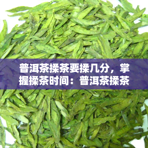 普洱茶揉茶要揉几分，掌握揉茶时间：普洱茶揉茶需要揉几分？