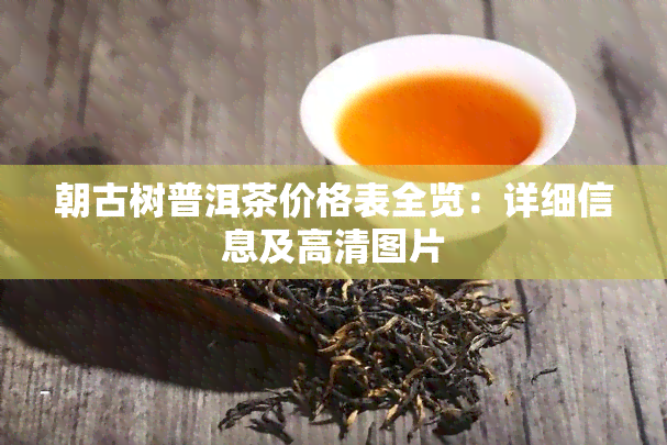 朝古树普洱茶价格表全览：详细信息及高清图片