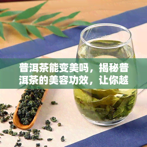 普洱茶能变美吗，揭秘普洱茶的美容功效，让你越喝越美丽！