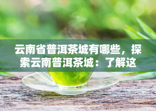 云南省普洱茶城有哪些，探索云南普洱茶城：了解这座城市与茶叶的独特关系