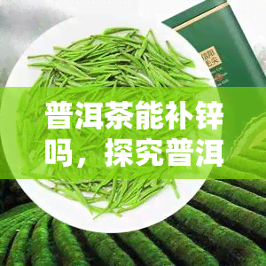 普洱茶能补锌吗，探究普洱茶的营养价值：它能否成为你的锌元素补充来源？