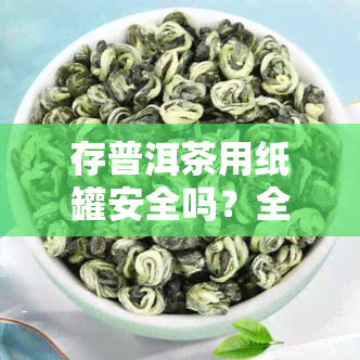 存普洱茶用纸罐安全吗？全面解析其优缺点