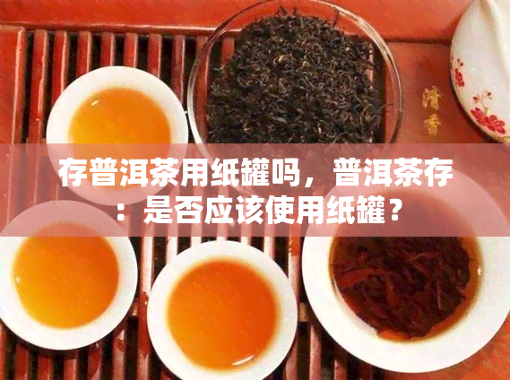 存普洱茶用纸罐吗，普洱茶存：是否应该使用纸罐？