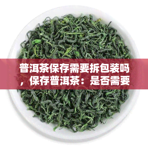 普洱茶保存需要拆包装吗，保存普洱茶：是否需要拆包装？