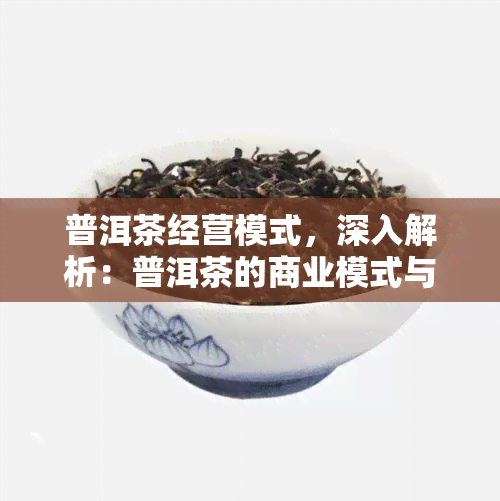 普洱茶经营模式，深入解析：普洱茶的商业模式与经营策略