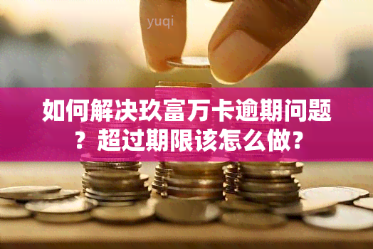 如何解决玖富万卡逾期问题？超过期限该怎么做？