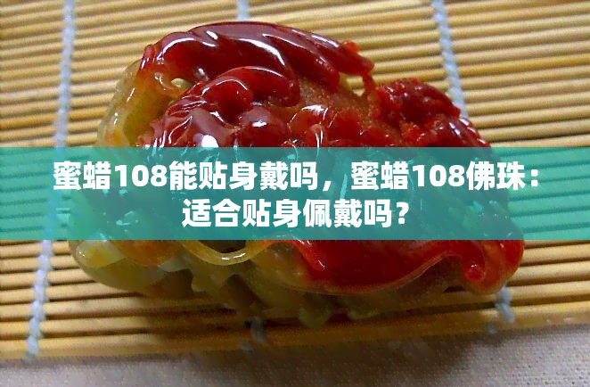 蜜蜡108能贴身戴吗，蜜蜡108佛珠：适合贴身佩戴吗？