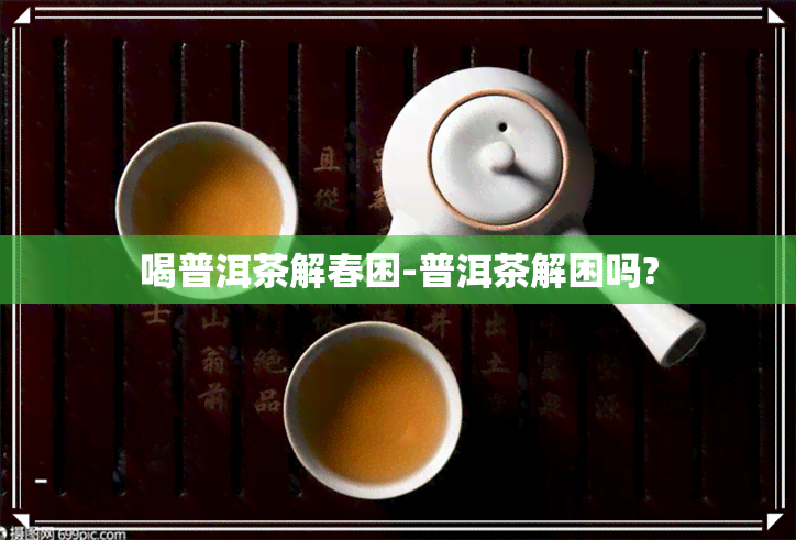 喝普洱茶解春困-普洱茶解困吗?