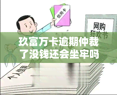 玖富万卡逾期仲裁了没钱还会坐牢吗？收到575天仲裁裁决