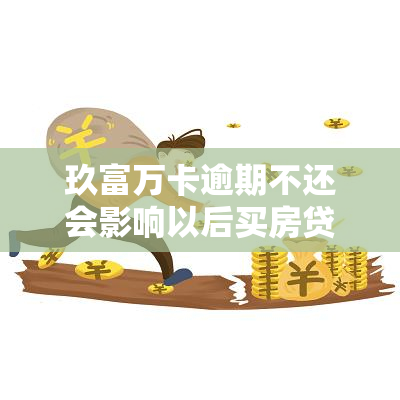 玖富万卡逾期不还会影响以后买房贷款吗，玖富万卡逾期未还，是否会影响未来购房贷款申请？