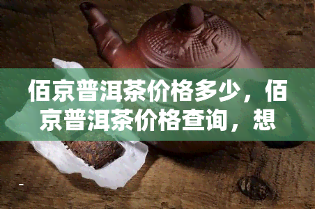 佰京普洱茶价格多少，佰京普洱茶价格查询，想了解具体多少钱？