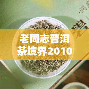 老同志普洱茶境界2010，品味岁月沉淀：老同志普洱茶境界2010的韵味与价值