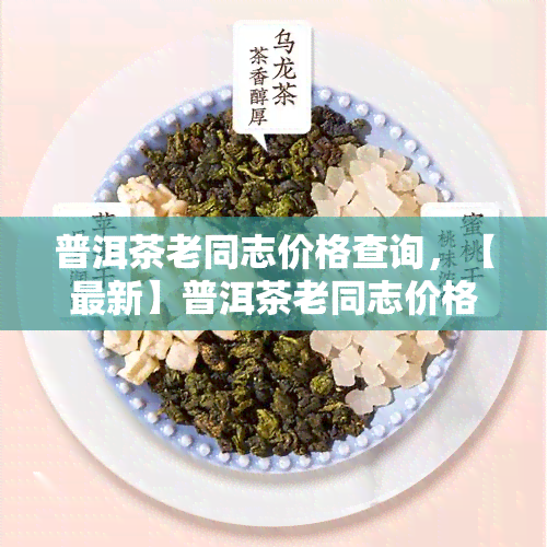 普洱茶老同志价格查询，【最新】普洱茶老同志价格查询，一网打尽各大茶叶行情！