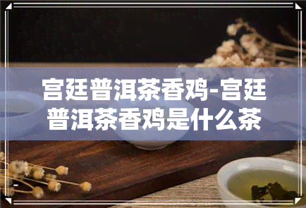 宫廷普洱茶香鸡-宫廷普洱茶香鸡是什么茶