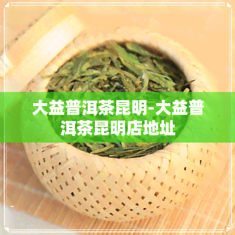 大益普洱茶昆明-大益普洱茶昆明店地址